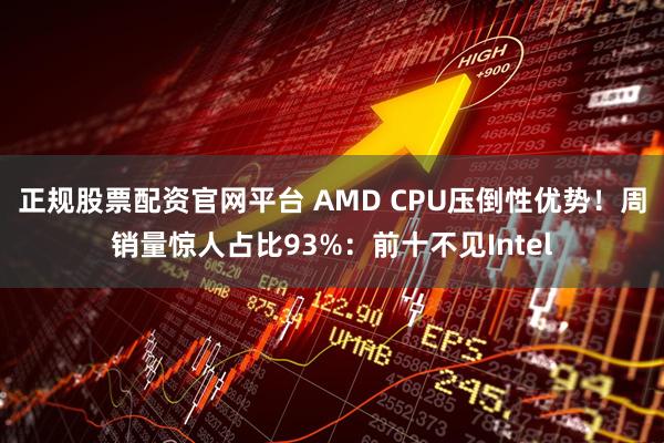正规股票配资官网平台 AMD CPU压倒性优势！周销量惊人占比93%：前十不见Intel