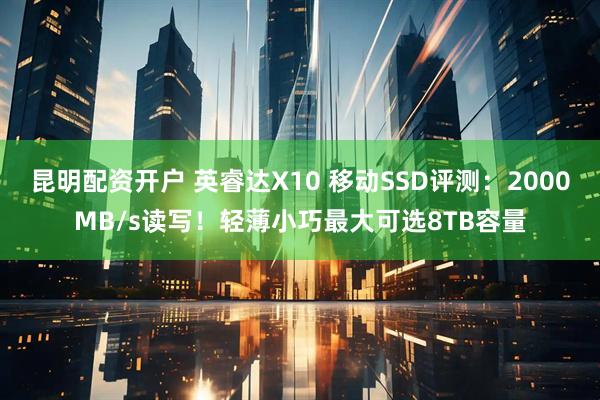 昆明配资开户 英睿达X10 移动SSD评测：2000MB/s读写！轻薄小巧最大可选8TB容量