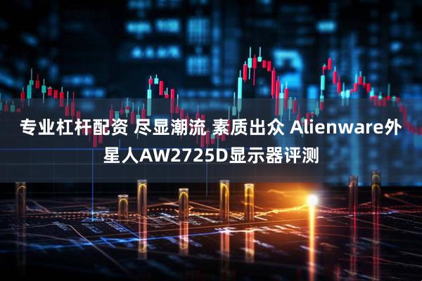 专业杠杆配资 尽显潮流 素质出众 Alienware外星人AW2725D显示器评测