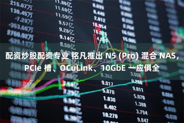 配资炒股配资专业 铭凡推出 N5 (Pro) 混合 NAS，PCIe 槽、OCuLink、10GbE 一应俱全