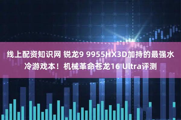 线上配资知识网 锐龙9 9955HX3D加持的最强水冷游戏本！机械革命苍龙16 Ultra评测