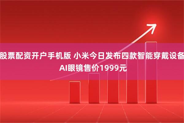 股票配资开户手机版 小米今日发布四款智能穿戴设备 AI眼镜售价1999元