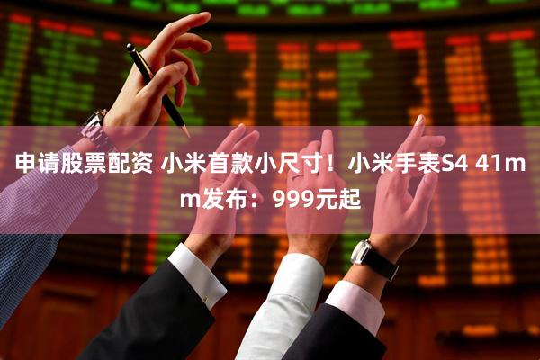申请股票配资 小米首款小尺寸！小米手表S4 41mm发布：999元起