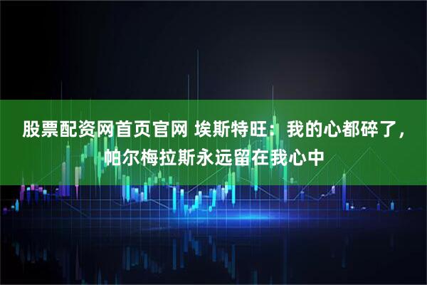 股票配资网首页官网 埃斯特旺：我的心都碎了，帕尔梅拉斯永远留在我心中