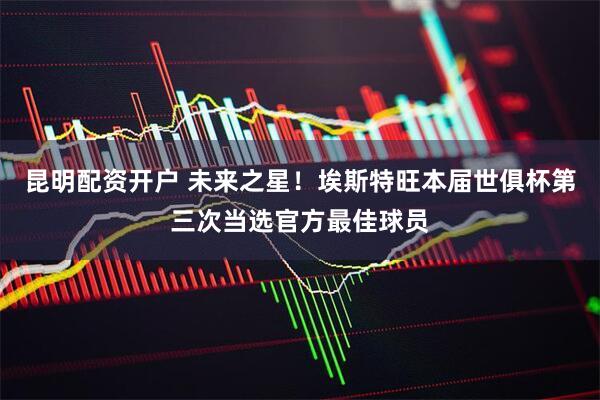 昆明配资开户 未来之星！埃斯特旺本届世俱杯第三次当选官方最佳球员