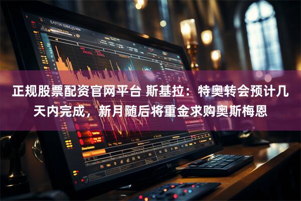 正规股票配资官网平台 斯基拉：特奥转会预计几天内完成，新月随后将重金求购奥斯梅恩
