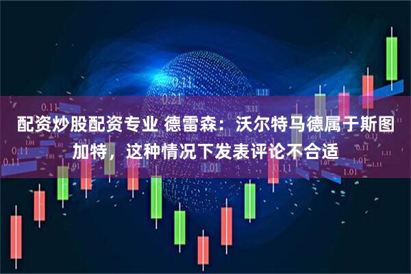 配资炒股配资专业 德雷森：沃尔特马德属于斯图加特，这种情况下发表评论不合适
