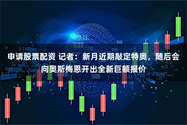 申请股票配资 记者：新月近期敲定特奥，随后会向奥斯梅恩开出全新巨额报价