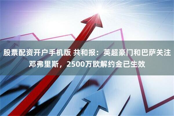 股票配资开户手机版 共和报：英超豪门和巴萨关注邓弗里斯，2500万欧解约金已生效