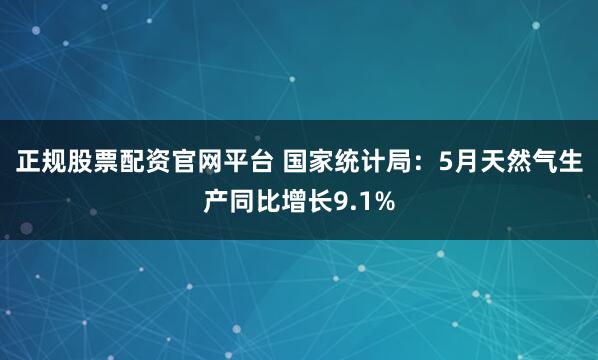 正规股票配资官网平台 国家统计局：5月天然气生产同比增长9.1%