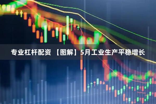 专业杠杆配资 【图解】5月工业生产平稳增长
