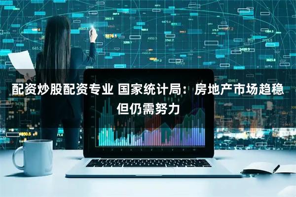 配资炒股配资专业 国家统计局：房地产市场趋稳但仍需努力