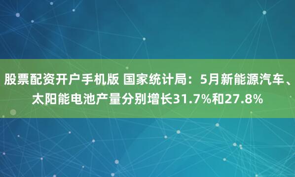 股票配资开户手机版 国家统计局：5月新能源汽车、太阳能电池产量分别增长31.7%和27.8%