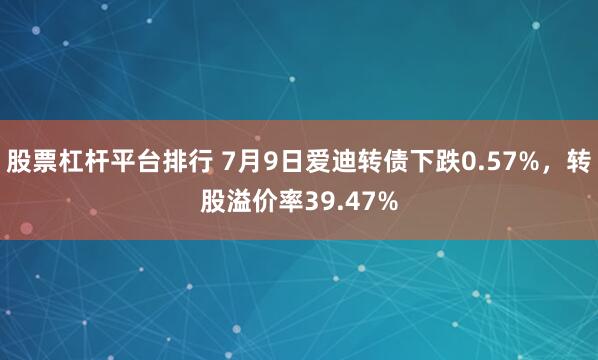 股票杠杆平台排行 7月9日爱迪转债下跌0.57%，转股溢价率39.47%