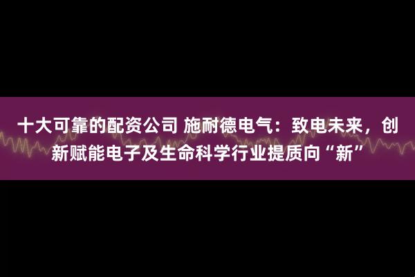 十大可靠的配资公司 施耐德电气：致电未来，创新赋能电子及生命科学行业提质向“新”