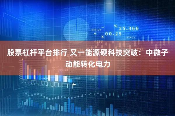 股票杠杆平台排行 又一能源硬科技突破：中微子动能转化电力