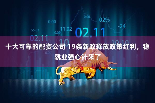 十大可靠的配资公司 19条新政释放政策红利，稳就业强心针来了