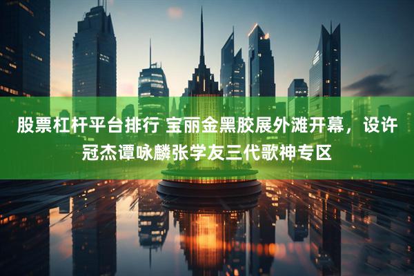 股票杠杆平台排行 宝丽金黑胶展外滩开幕，设许冠杰谭咏麟张学友三代歌神专区