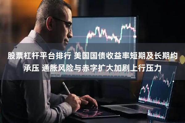 股票杠杆平台排行 美国国债收益率短期及长期均承压 通胀风险与赤字扩大加剧上行压力