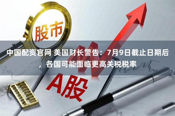 中国配资官网 美国财长警告：7月9日截止日期后，各国可能面临更高关税税率