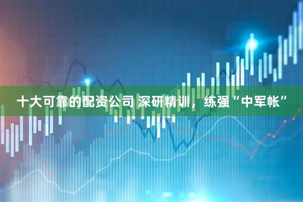 十大可靠的配资公司 深研精训，练强“中军帐”