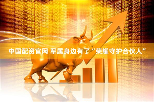 中国配资官网 军属身边有了“荣耀守护合伙人”