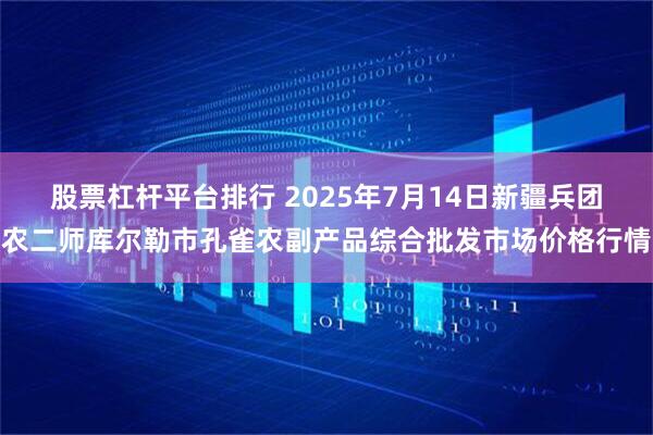 股票杠杆平台排行 2025年7月14日新疆兵团农二师库尔勒市孔雀农副产品综合批发市场价格行情