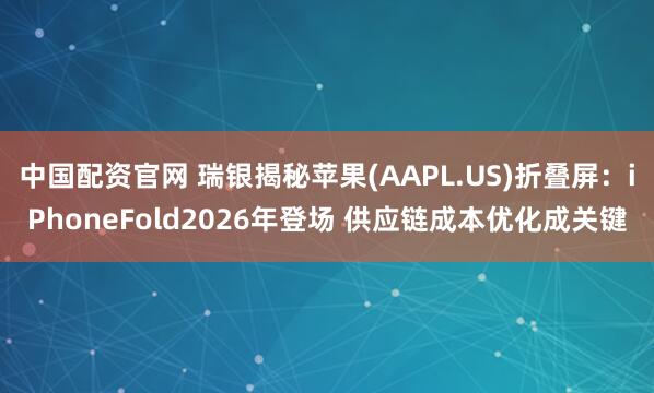 中国配资官网 瑞银揭秘苹果(AAPL.US)折叠屏：iPhoneFold2026年登场 供应链成本优化成关键