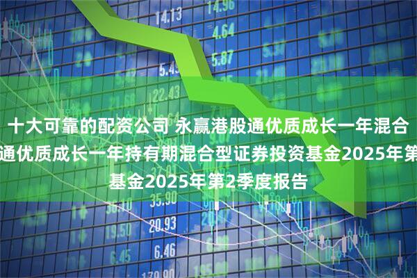 十大可靠的配资公司 永赢港股通优质成长一年混合: 永赢港股通优质成长一年持有期混合型证券投资基金2025年第2季度报告