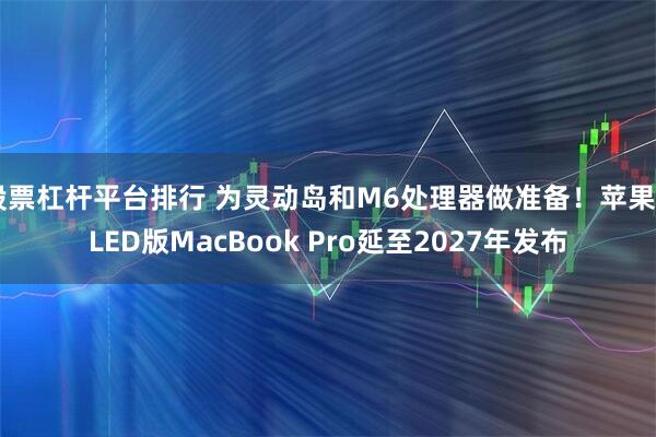 股票杠杆平台排行 为灵动岛和M6处理器做准备！苹果OLED版MacBook Pro延至2027年发布