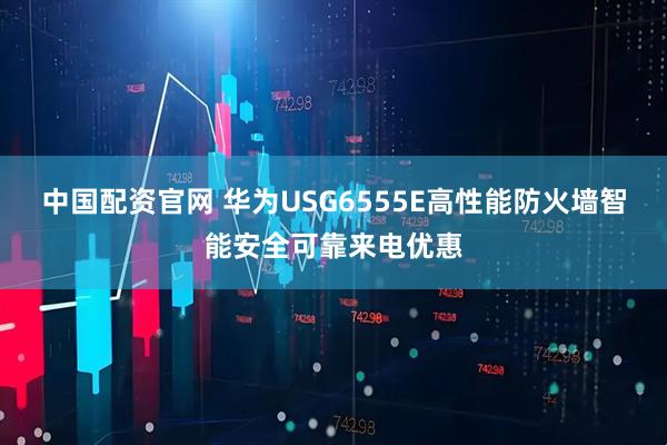 中国配资官网 华为USG6555E高性能防火墙智能安全可靠来电优惠