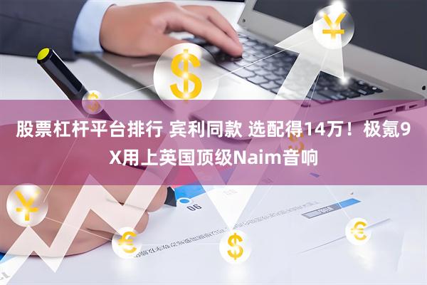 股票杠杆平台排行 宾利同款 选配得14万！极氪9X用上英国顶级Naim音响