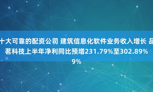 十大可靠的配资公司 建筑信息化软件业务收入增长 品茗科技上半年净利同比预增231.79%至302.89%