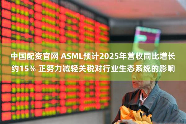 中国配资官网 ASML预计2025年营收同比增长约15% 正努力减轻关税对行业生态系统的影响