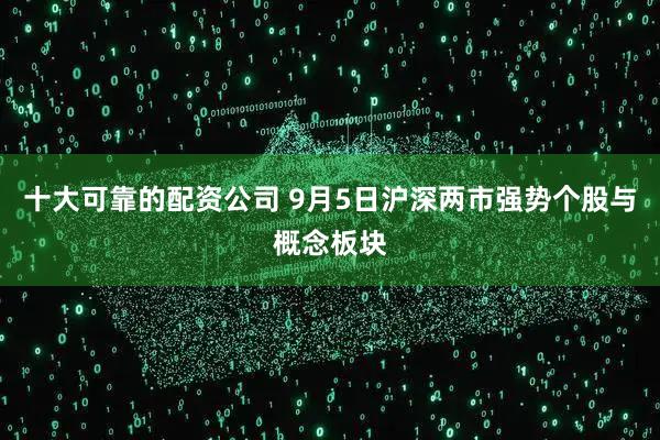 十大可靠的配资公司 9月5日沪深两市强势个股与概念板块