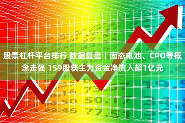 股票杠杆平台排行 数据复盘丨固态电池、CPO等概念走强 159股获主力资金净流入超1亿元