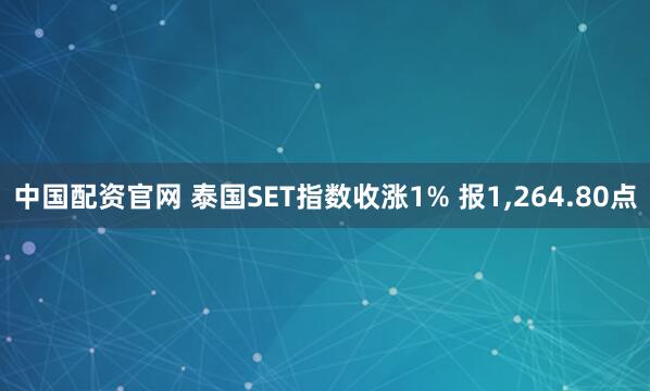 中国配资官网 泰国SET指数收涨1% 报1,264.80点