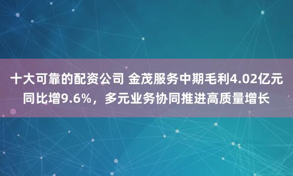 十大可靠的配资公司 金茂服务中期毛利4.02亿元同比增9.6%，多元业务协同推进高质量增长