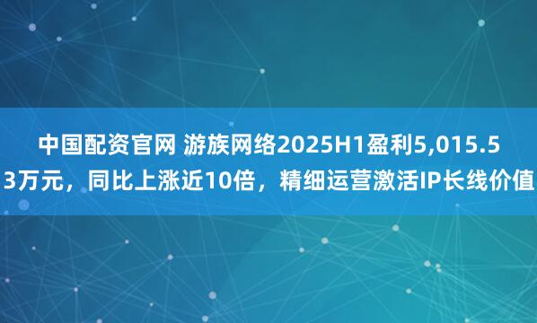 中国配资官网 游族网络2025H1盈利5,015.53万元，同比上涨近10倍，精细运营激活IP长线价值