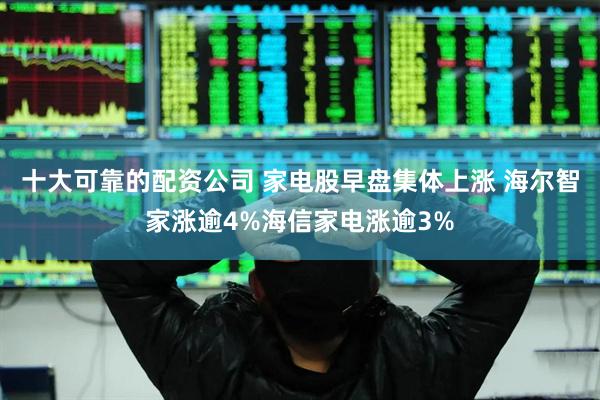 十大可靠的配资公司 家电股早盘集体上涨 海尔智家涨逾4%海信家电涨逾3%