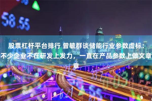 股票杠杆平台排行 曾毓群谈储能行业参数虚标：不少企业不在研发上发力，一直在产品参数上做文章