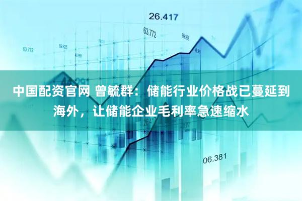 中国配资官网 曾毓群：储能行业价格战已蔓延到海外，让储能企业毛利率急速缩水