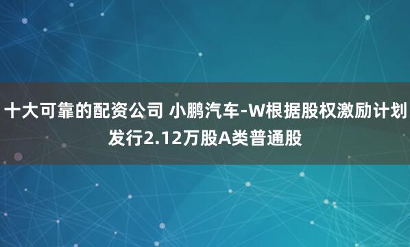 十大可靠的配资公司 小鹏汽车-W根据股权激励计划发行2.12万股A类普通股