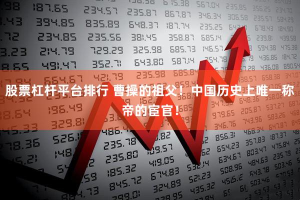 股票杠杆平台排行 曹操的祖父！中国历史上唯一称帝的宦官！