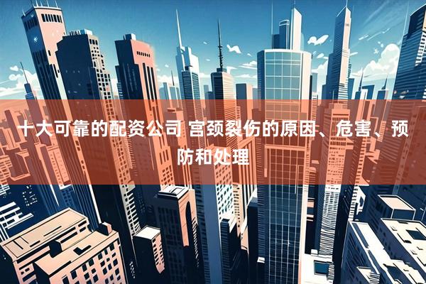 十大可靠的配资公司 宫颈裂伤的原因、危害、预防和处理