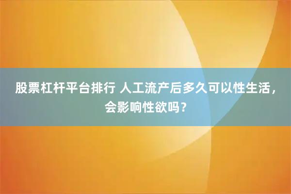 股票杠杆平台排行 人工流产后多久可以性生活，会影响性欲吗？