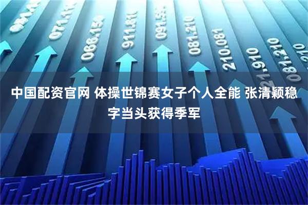 中国配资官网 体操世锦赛女子个人全能 张清颖稳字当头获得季军