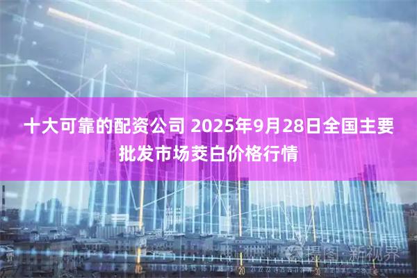 十大可靠的配资公司 2025年9月28日全国主要批发市场茭白价格行情