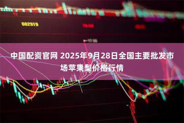 中国配资官网 2025年9月28日全国主要批发市场苹果梨价格行情