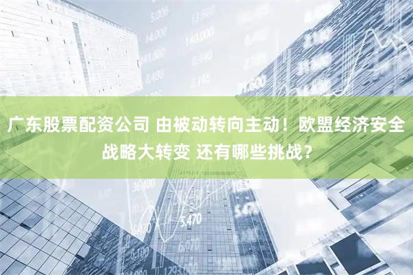 广东股票配资公司 由被动转向主动！欧盟经济安全战略大转变 还有哪些挑战？